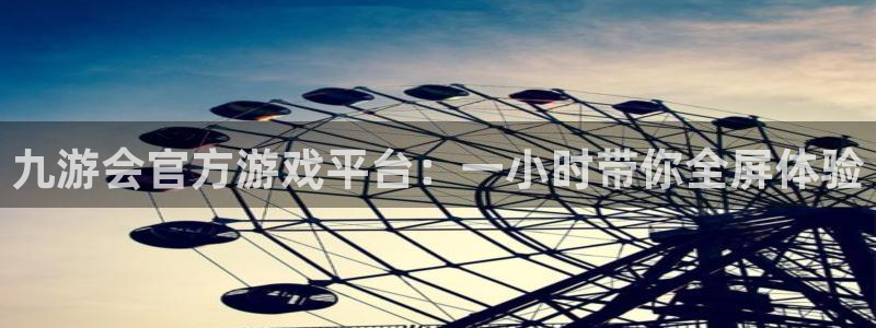 南宫极悦娱乐：九游会官方游戏平台：一小时带你全屏体验