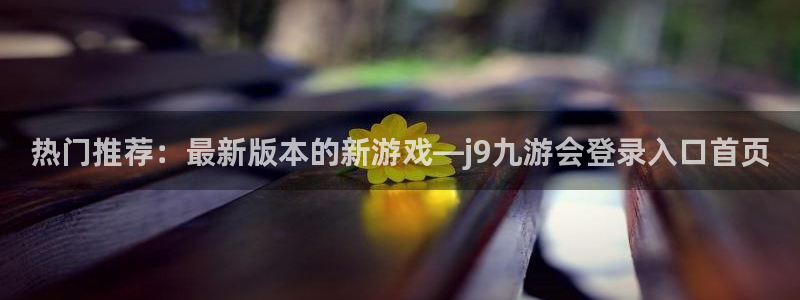 极悦娱乐平台注册：热门推荐：最新版本的新游戏—j9九游会登录入口首页