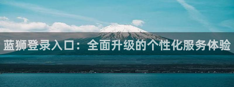 极悦娱乐网站：蓝狮登录入口：全面升级的个性化服务体验
