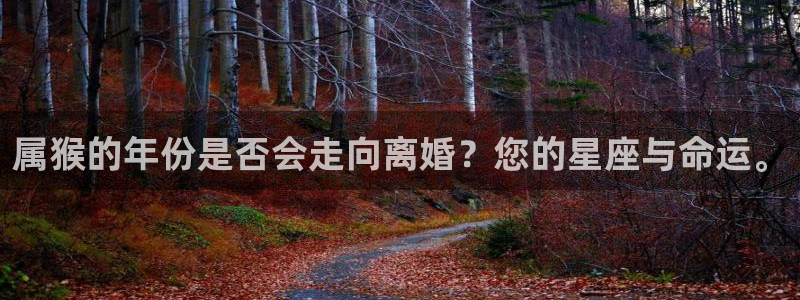 极悦娱乐账号注册：属猴的年份是否会走向离婚？您的星座与命运。
