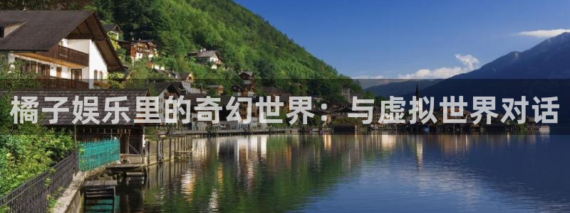 壹号电子娱乐app：橘子娱乐里的奇幻世界：与虚拟世界对话