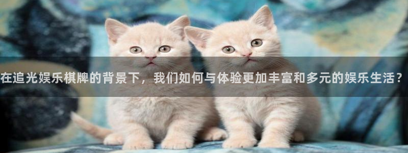极悦直播：在追光娱乐棋牌的背景下，我们如何与体验更加丰富和多元的娱乐生活？