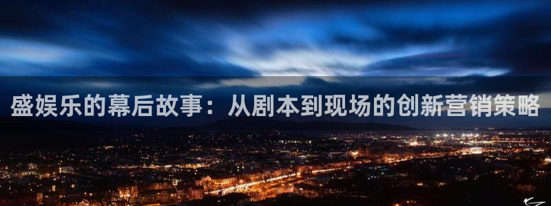 电子游戏极悦娱乐：盛娱乐的幕后故事：从剧本到现场的创新营销策略
