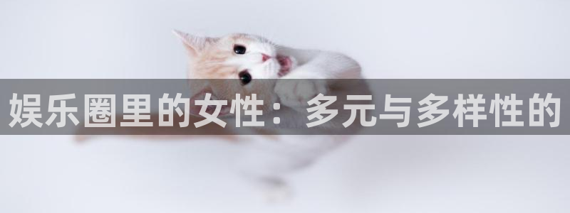 极悦娱乐注册链接：娱乐圈里的女性：多元与多样性的