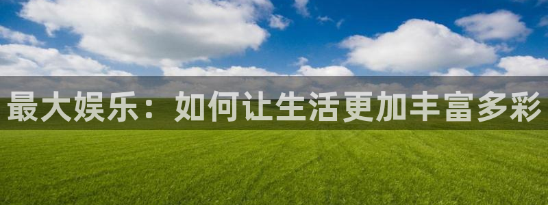 极悦娱乐app官网：最大娱乐：如何让生活更加丰富多彩