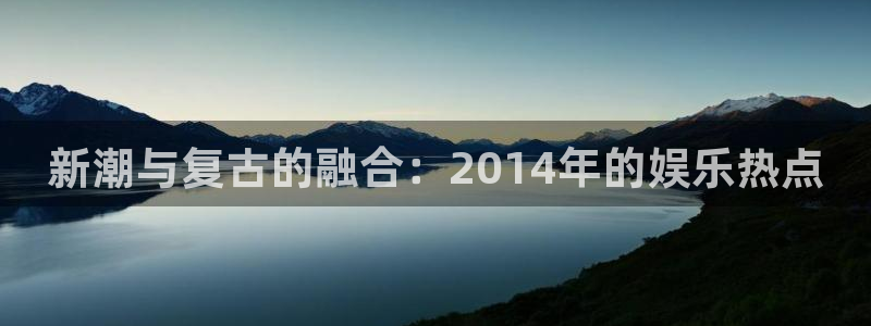 极悦娱乐(com.youad.authst)：新潮与复古的融合：2014年的娱乐热点