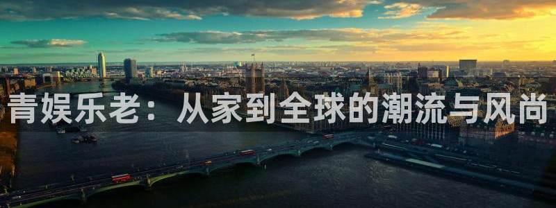 极悦娱乐.ccm：青娱乐老：从家到全球的潮流与风尚