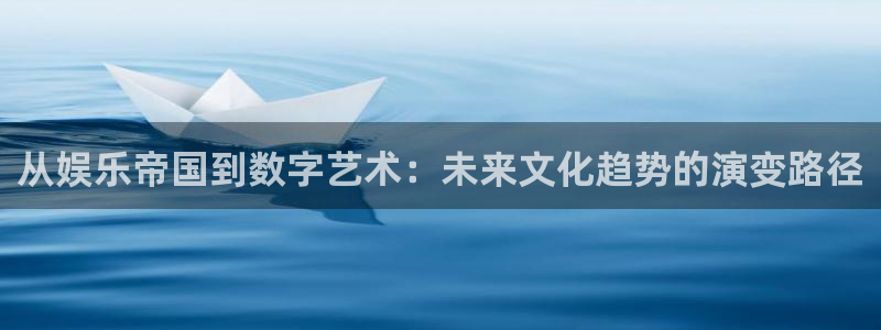 极悦娱乐可靠吗：从娱乐帝国到数字艺术：未来文化趋势的演变路径